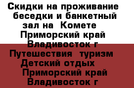 Скидки на проживание, беседки и банкетный зал на “Комете“ - Приморский край, Владивосток г. Путешествия, туризм » Детский отдых   . Приморский край,Владивосток г.